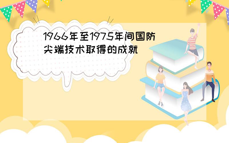 1966年至1975年间国防尖端技术取得的成就