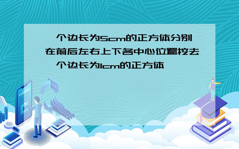 一个边长为5cm的正方体分别在前后左右上下各中心位置挖去一个边长为lcm的正方体