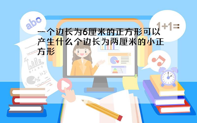 一个边长为6厘米的正方形可以产生什么个边长为两厘米的小正方形