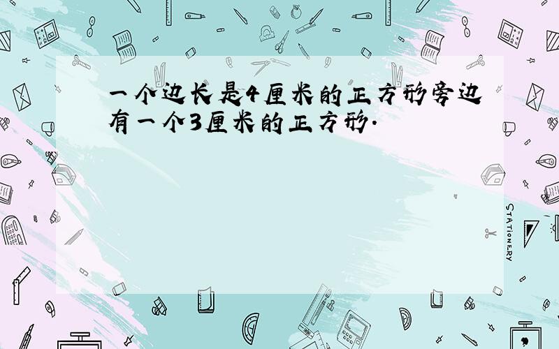 一个边长是4厘米的正方形旁边有一个3厘米的正方形.