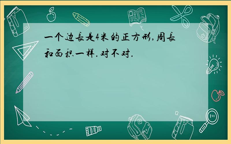 一个边长是4米的正方形,周长和面积一样.对不对.