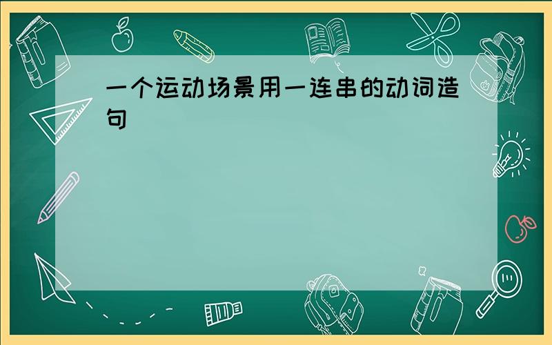 一个运动场景用一连串的动词造句