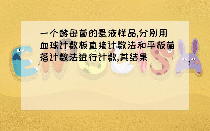 一个酵母菌的悬液样品,分别用血球计数板直接计数法和平板菌落计数法进行计数,其结果