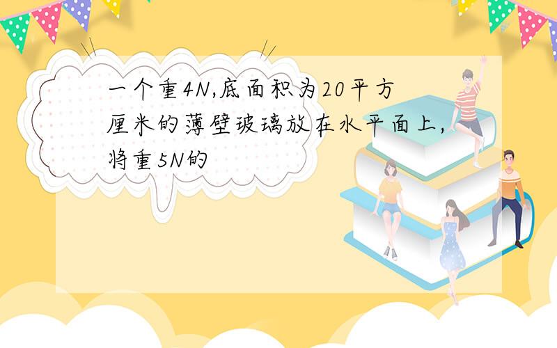 一个重4N,底面积为20平方厘米的薄壁玻璃放在水平面上,将重5N的