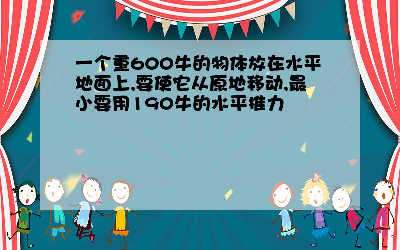 一个重600牛的物体放在水平地面上,要使它从原地移动,最小要用190牛的水平推力