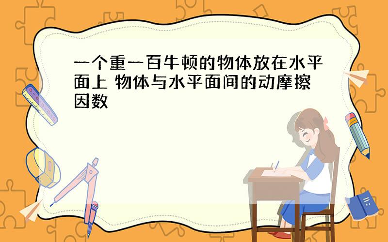 一个重一百牛顿的物体放在水平面上 物体与水平面间的动摩擦因数