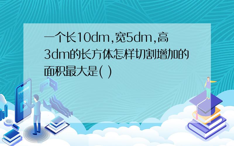 一个长10dm,宽5dm,高3dm的长方体怎样切割增加的面积最大是( )