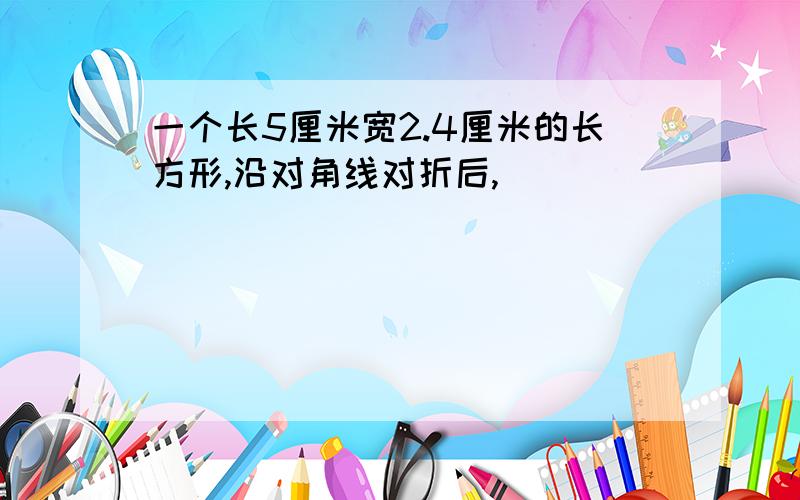 一个长5厘米宽2.4厘米的长方形,沿对角线对折后,