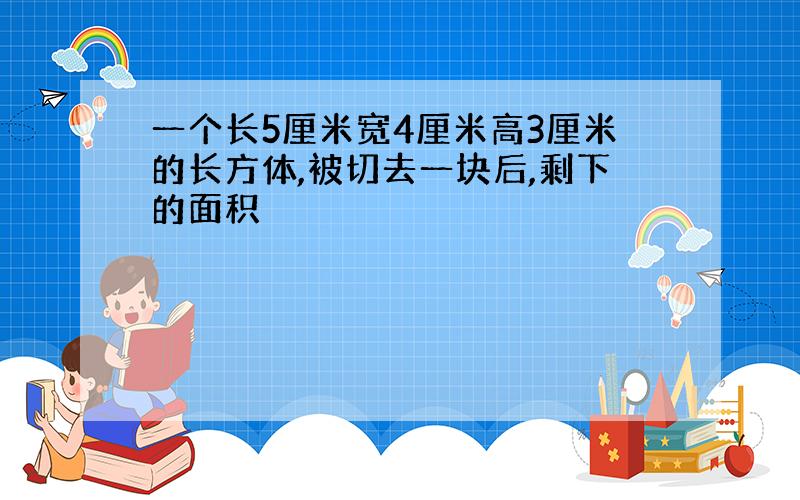 一个长5厘米宽4厘米高3厘米的长方体,被切去一块后,剩下的面积