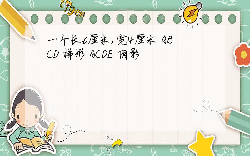 一个长6厘米,宽4厘米 ABCD 梯形 ACDE 阴影