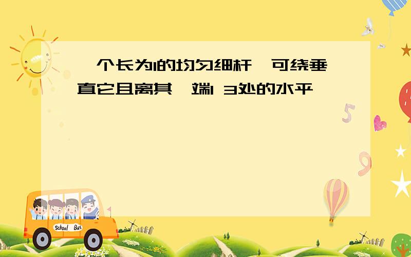 一个长为l的均匀细杆,可绕垂直它且离其一端l 3处的水平