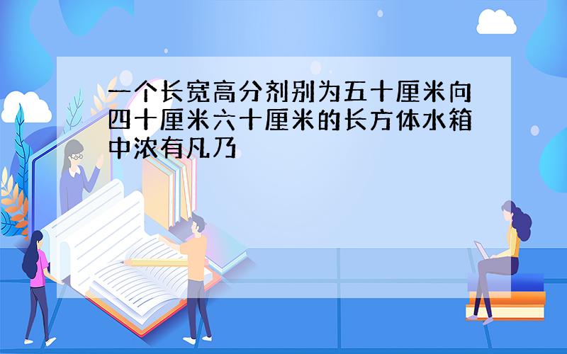 一个长宽高分剂别为五十厘米向四十厘米六十厘米的长方体水箱中浓有凡乃