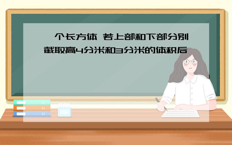 一个长方体 若上部和下部分别截取高4分米和3分米的体积后