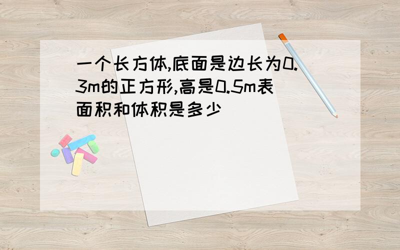 一个长方体,底面是边长为0.3m的正方形,高是0.5m表面积和体积是多少