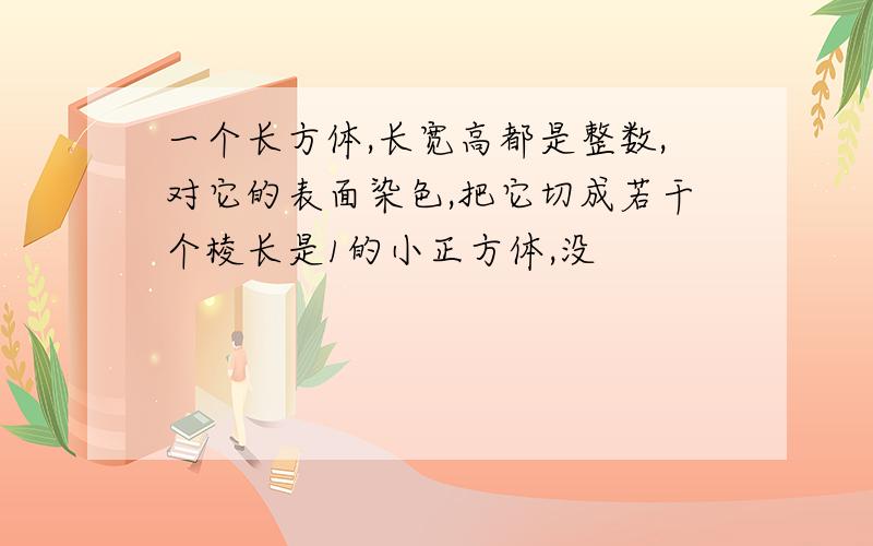 一个长方体,长宽高都是整数,对它的表面染色,把它切成若干个棱长是1的小正方体,没