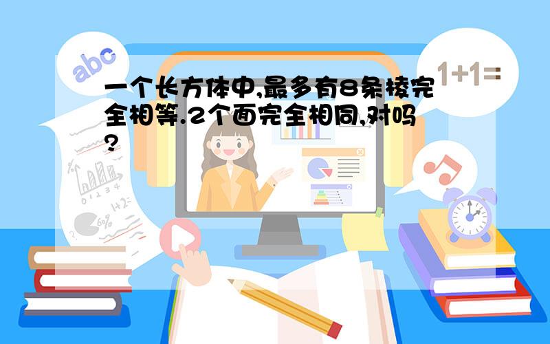 一个长方体中,最多有8条棱完全相等.2个面完全相同,对吗?