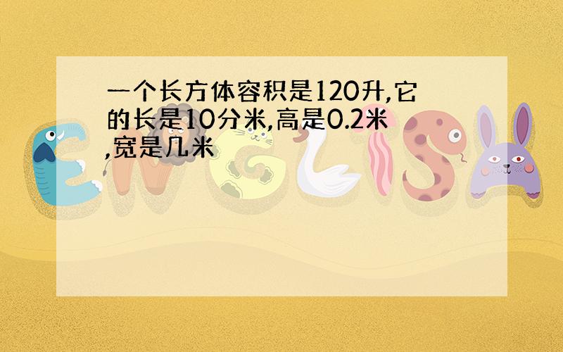 一个长方体容积是120升,它的长是10分米,高是0.2米,宽是几米