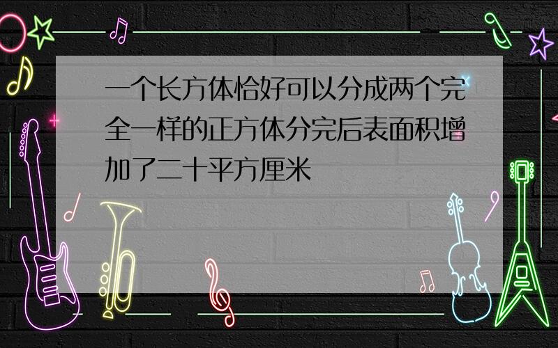 一个长方体恰好可以分成两个完全一样的正方体分完后表面积增加了二十平方厘米