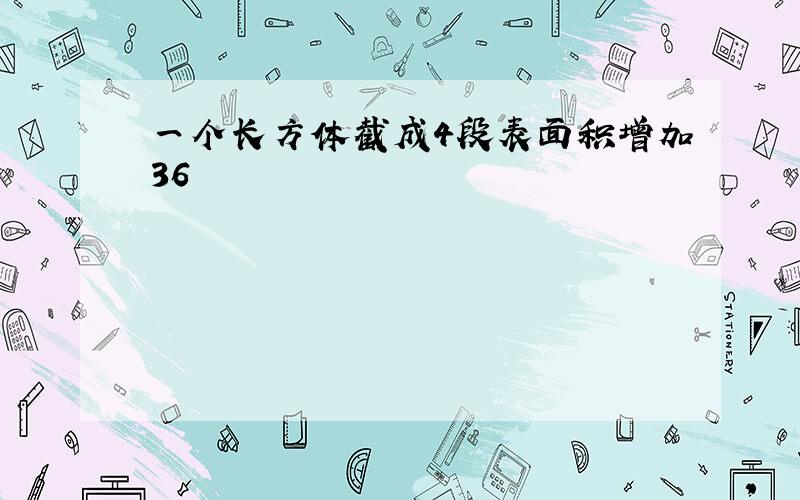 一个长方体截成4段表面积增加36