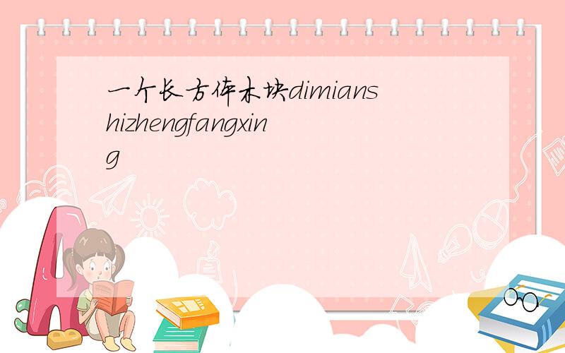 一个长方体木块dimianshizhengfangxing