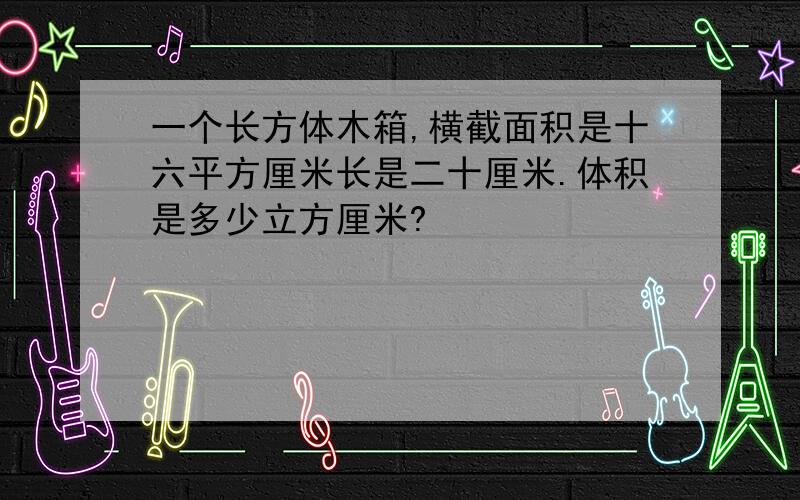 一个长方体木箱,横截面积是十六平方厘米长是二十厘米.体积是多少立方厘米?