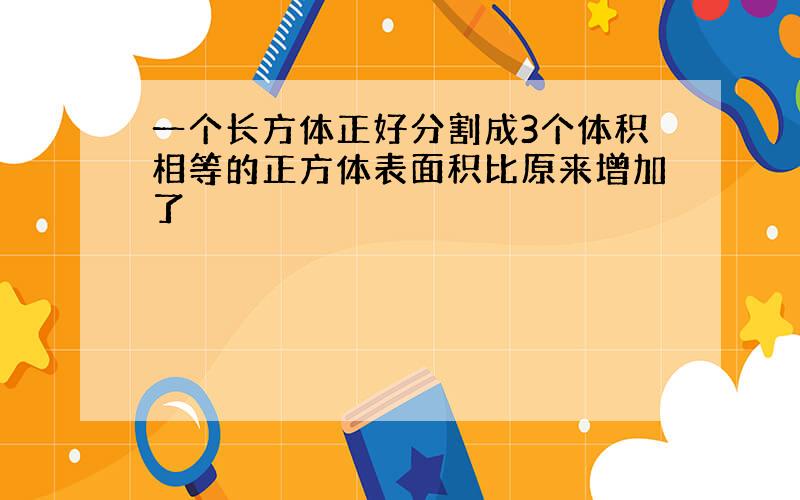 一个长方体正好分割成3个体积相等的正方体表面积比原来增加了