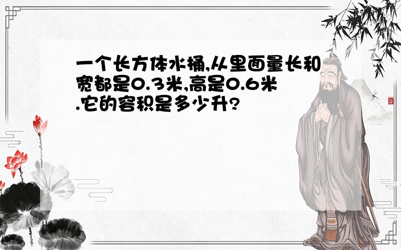 一个长方体水桶,从里面量长和宽都是0.3米,高是0.6米.它的容积是多少升?