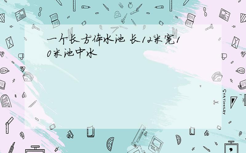 一个长方体水池 长12米宽10米池中水