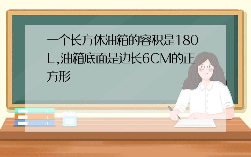 一个长方体油箱的容积是180L,油箱底面是边长6CM的正方形