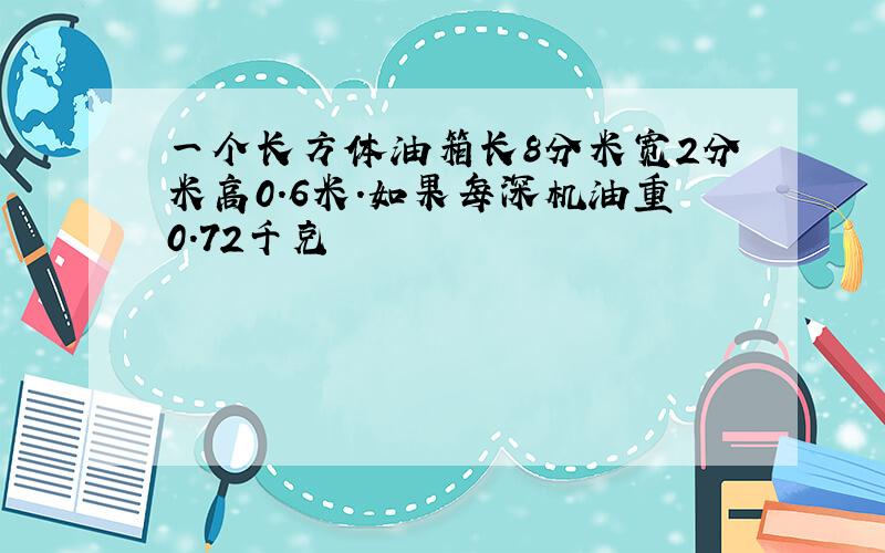 一个长方体油箱长8分米宽2分米高0.6米.如果每深机油重0.72千克