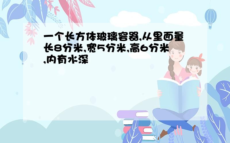 一个长方体玻璃容器,从里面量长8分米,宽5分米,高6分米,内有水深