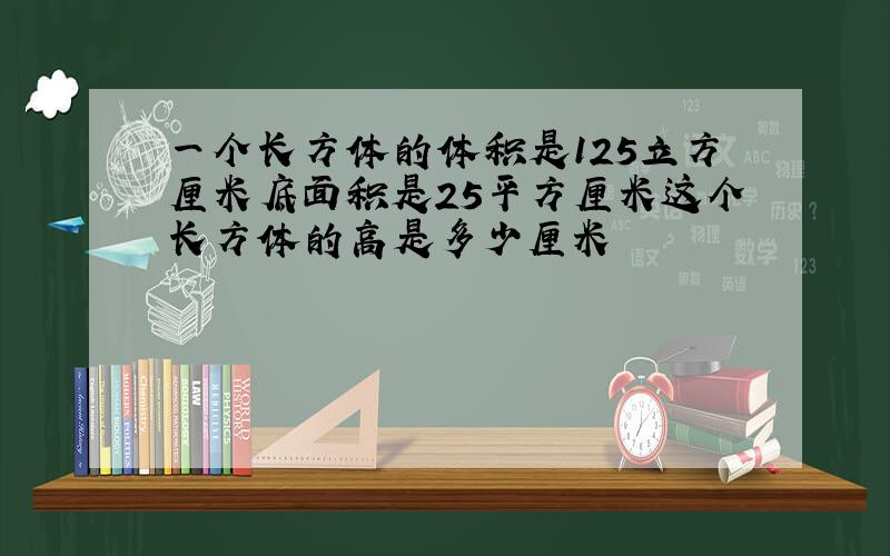 一个长方体的体积是125立方厘米底面积是25平方厘米这个长方体的高是多少厘米