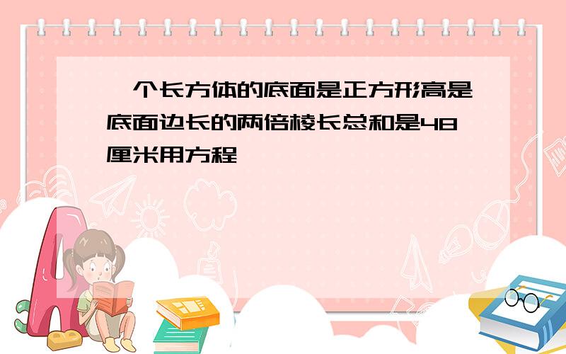 一个长方体的底面是正方形高是底面边长的两倍棱长总和是48厘米用方程