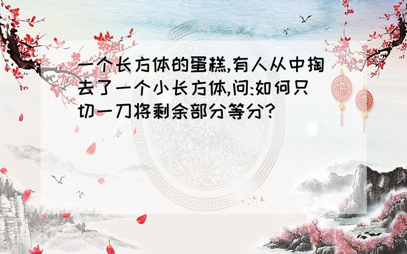 一个长方体的蛋糕,有人从中掏去了一个小长方体,问:如何只切一刀将剩余部分等分?