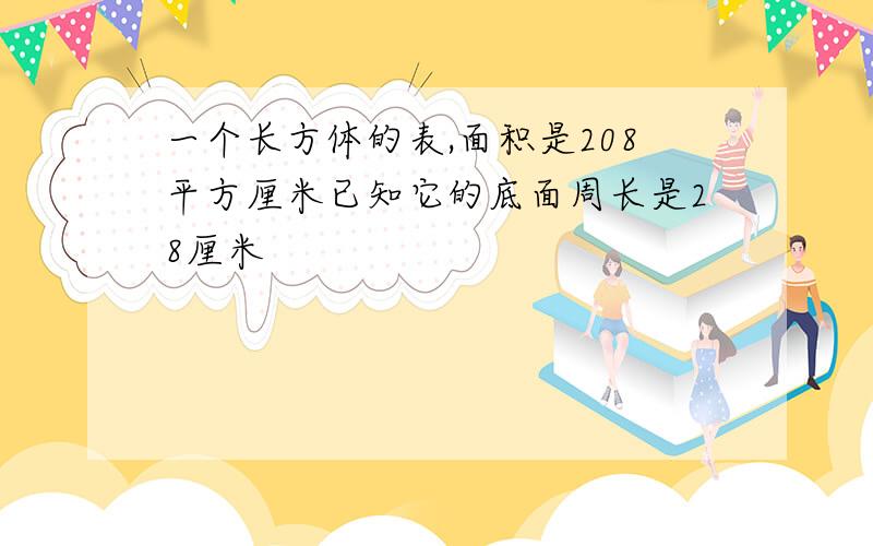 一个长方体的表,面积是208平方厘米已知它的底面周长是28厘米