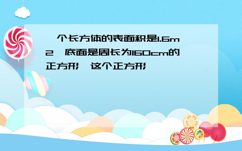 一个长方体的表面积是1.6m2,底面是周长为160cm的正方形,这个正方形