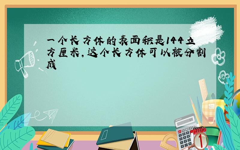 一个长方体的表面积是144立方厘米,这个长方体可以被分割成