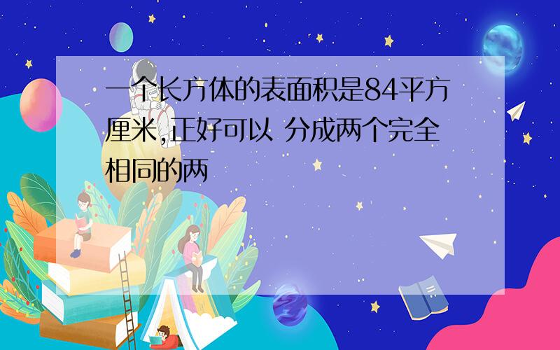 一个长方体的表面积是84平方厘米,正好可以 分成两个完全相同的两