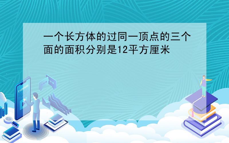 一个长方体的过同一顶点的三个面的面积分别是12平方厘米