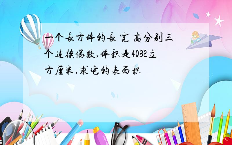 一个长方体的长 宽 高分别三个连续偶数,体积是4032立方厘米,求它的表面积