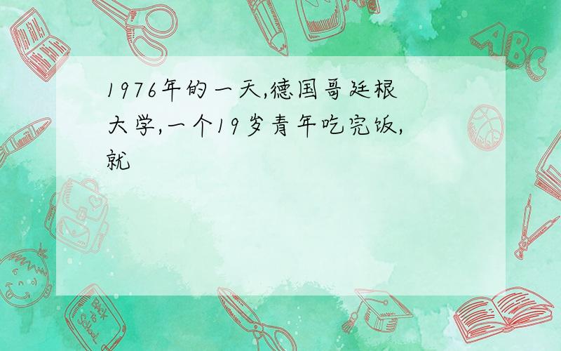 1976年的一天,德国哥廷根大学,一个19岁青年吃完饭,就