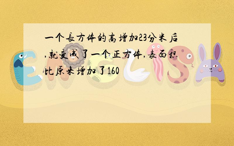 一个长方体的高增加23分米后,就变成了一个正方体,表面积比原来增加了160