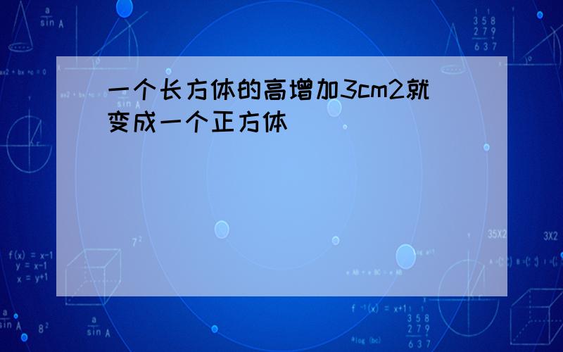 一个长方体的高增加3cm2就变成一个正方体