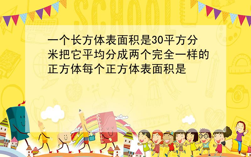 一个长方体表面积是30平方分米把它平均分成两个完全一样的正方体每个正方体表面积是