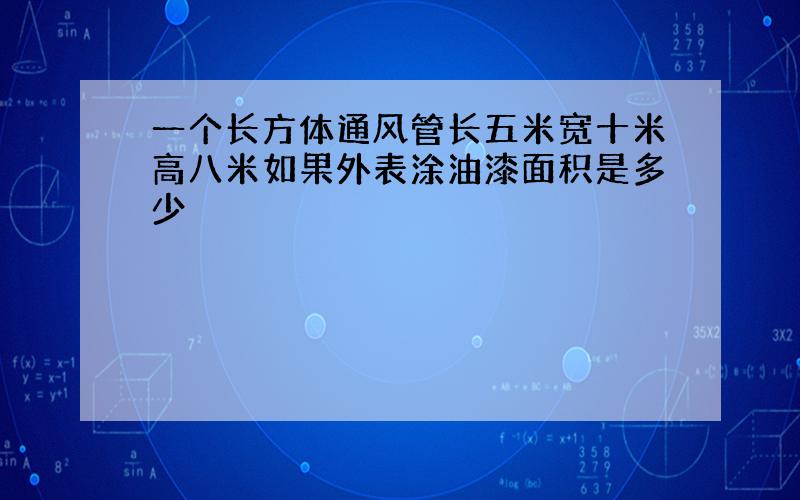 一个长方体通风管长五米宽十米高八米如果外表涂油漆面积是多少