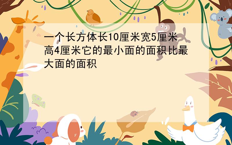 一个长方体长10厘米宽5厘米高4厘米它的最小面的面积比最大面的面积