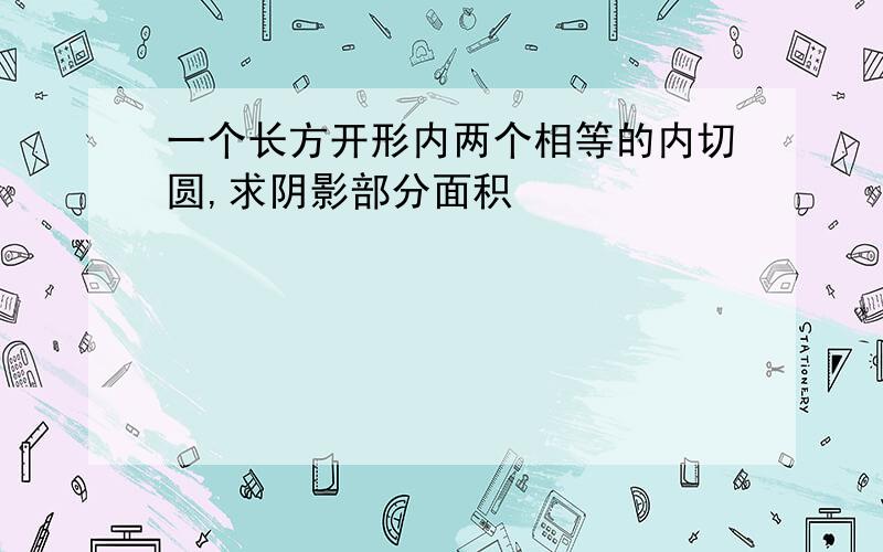 一个长方开形内两个相等的内切圆,求阴影部分面积