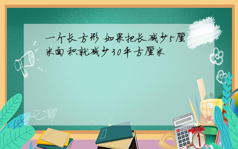 一个长方形 如果把长减少5厘米面积就减少30平方厘米