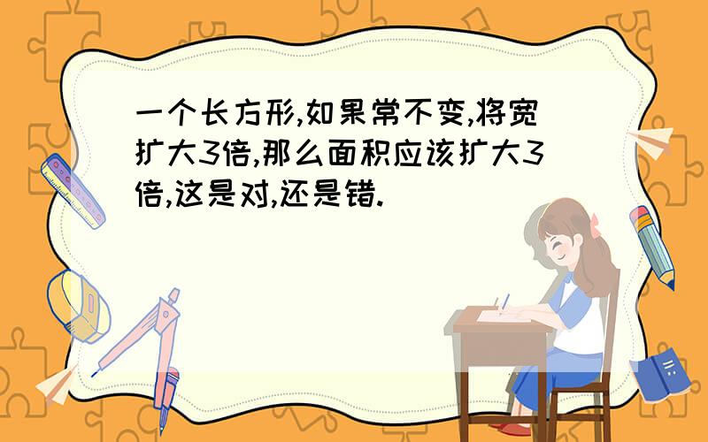 一个长方形,如果常不变,将宽扩大3倍,那么面积应该扩大3倍,这是对,还是错.