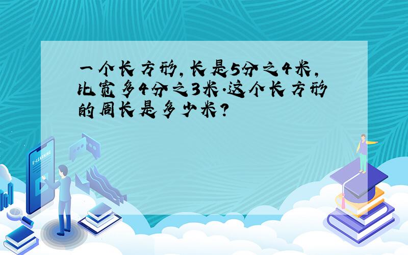 一个长方形,长是5分之4米,比宽多4分之3米.这个长方形的周长是多少米?